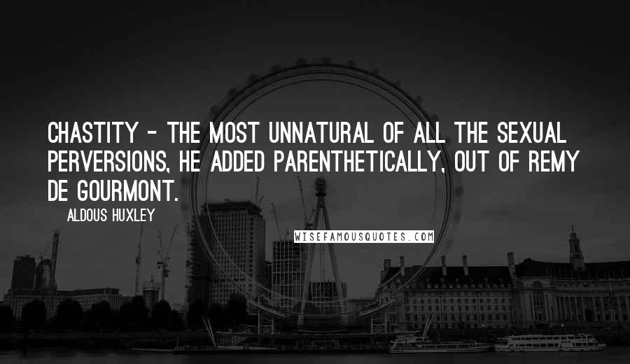 Aldous Huxley Quotes: Chastity - the most unnatural of all the sexual perversions, he added parenthetically, out of Remy de Gourmont.