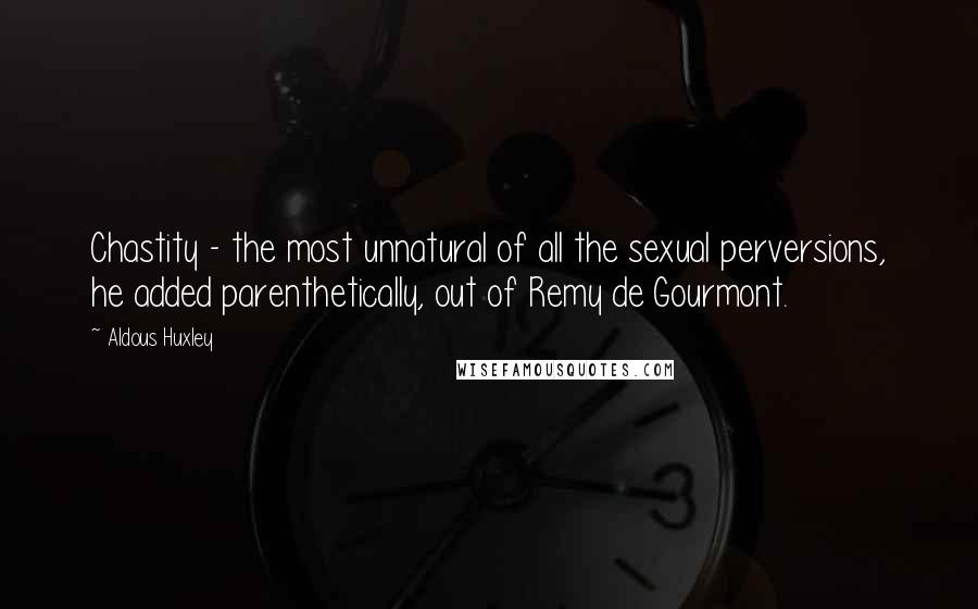 Aldous Huxley Quotes: Chastity - the most unnatural of all the sexual perversions, he added parenthetically, out of Remy de Gourmont.