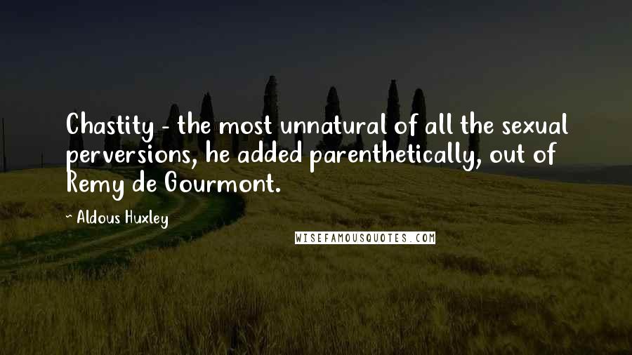 Aldous Huxley Quotes: Chastity - the most unnatural of all the sexual perversions, he added parenthetically, out of Remy de Gourmont.