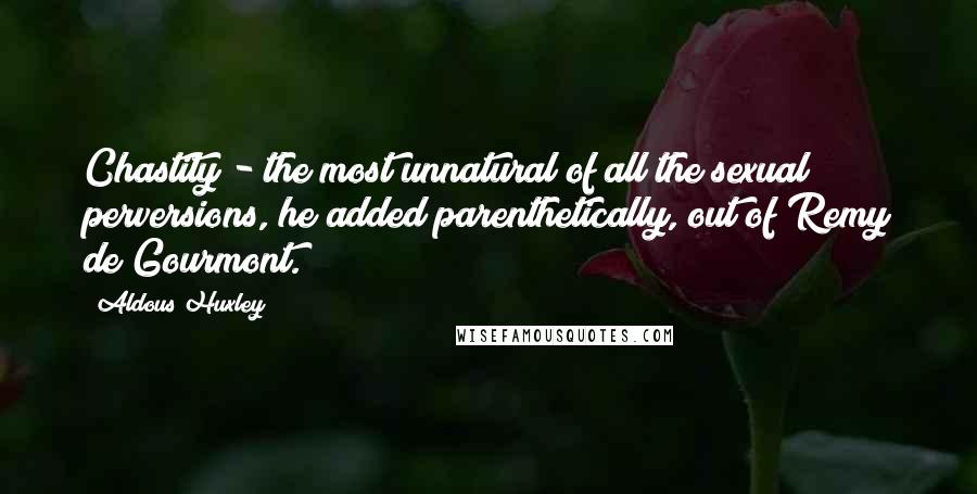 Aldous Huxley Quotes: Chastity - the most unnatural of all the sexual perversions, he added parenthetically, out of Remy de Gourmont.
