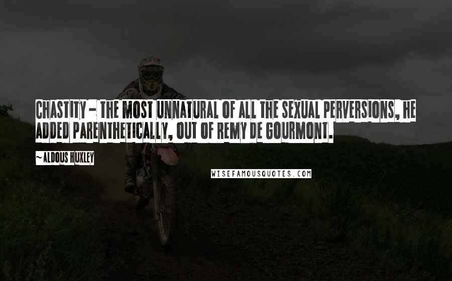 Aldous Huxley Quotes: Chastity - the most unnatural of all the sexual perversions, he added parenthetically, out of Remy de Gourmont.