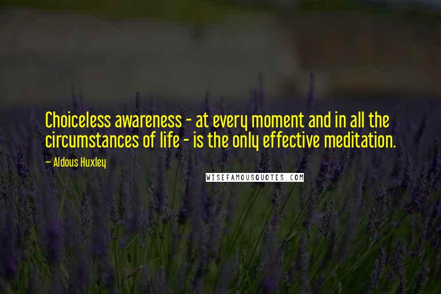 Aldous Huxley Quotes: Choiceless awareness - at every moment and in all the circumstances of life - is the only effective meditation.