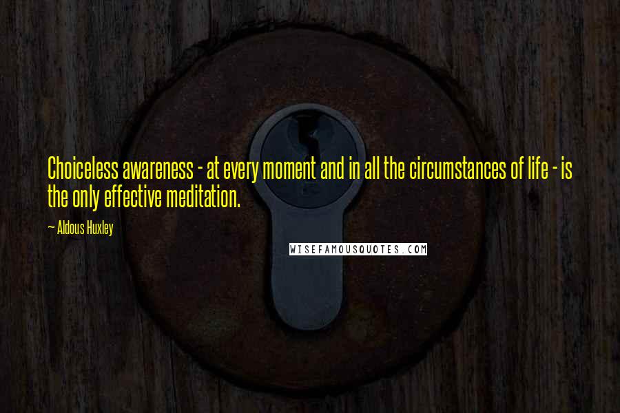 Aldous Huxley Quotes: Choiceless awareness - at every moment and in all the circumstances of life - is the only effective meditation.