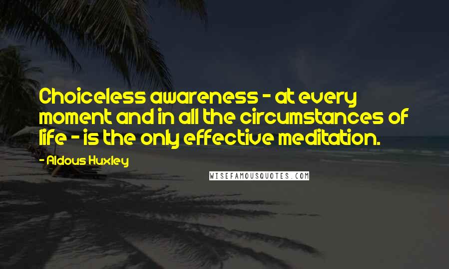 Aldous Huxley Quotes: Choiceless awareness - at every moment and in all the circumstances of life - is the only effective meditation.