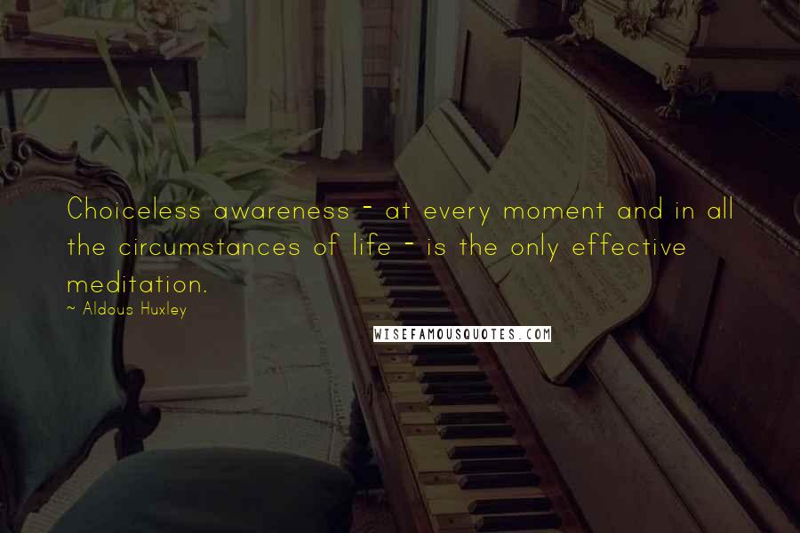 Aldous Huxley Quotes: Choiceless awareness - at every moment and in all the circumstances of life - is the only effective meditation.