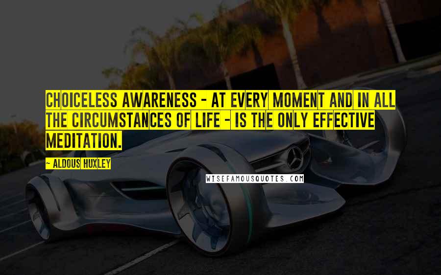 Aldous Huxley Quotes: Choiceless awareness - at every moment and in all the circumstances of life - is the only effective meditation.