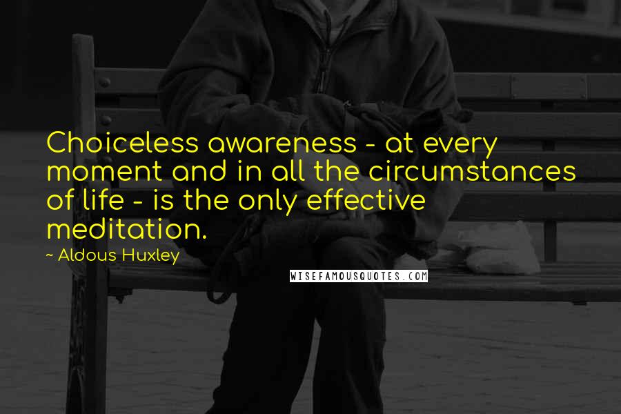 Aldous Huxley Quotes: Choiceless awareness - at every moment and in all the circumstances of life - is the only effective meditation.