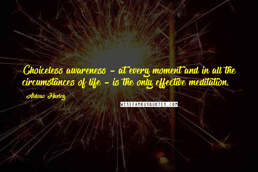 Aldous Huxley Quotes: Choiceless awareness - at every moment and in all the circumstances of life - is the only effective meditation.