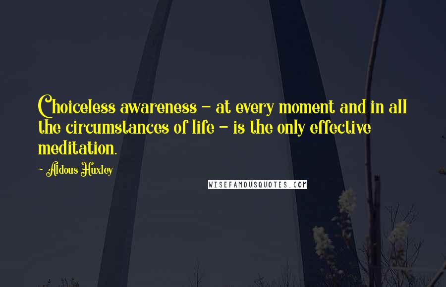 Aldous Huxley Quotes: Choiceless awareness - at every moment and in all the circumstances of life - is the only effective meditation.