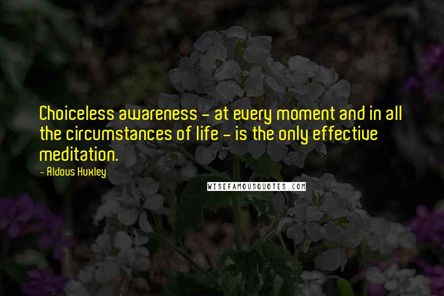 Aldous Huxley Quotes: Choiceless awareness - at every moment and in all the circumstances of life - is the only effective meditation.