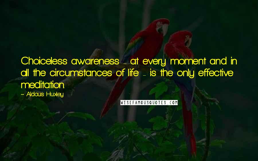 Aldous Huxley Quotes: Choiceless awareness - at every moment and in all the circumstances of life - is the only effective meditation.