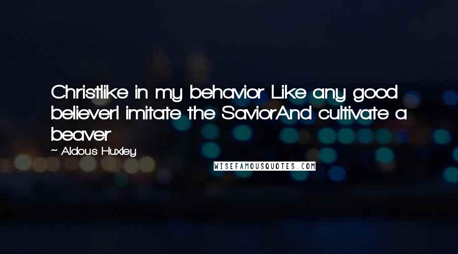 Aldous Huxley Quotes: Christlike in my behavior Like any good believerI imitate the SaviorAnd cultivate a beaver
