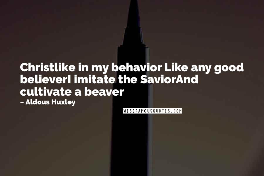 Aldous Huxley Quotes: Christlike in my behavior Like any good believerI imitate the SaviorAnd cultivate a beaver