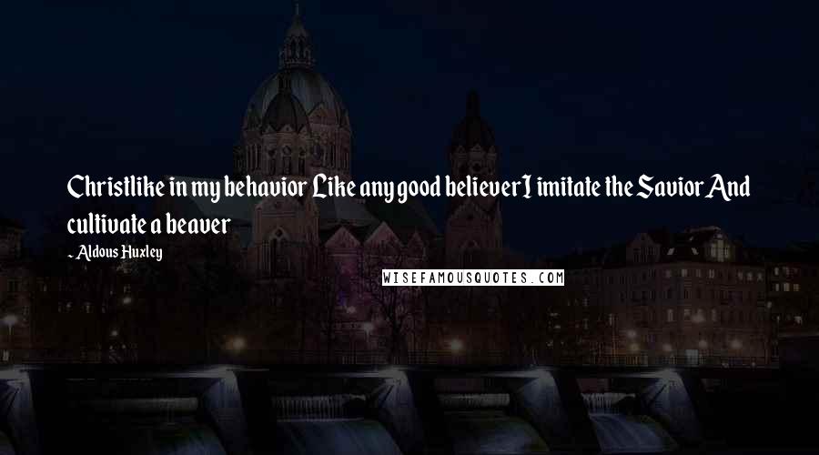 Aldous Huxley Quotes: Christlike in my behavior Like any good believerI imitate the SaviorAnd cultivate a beaver