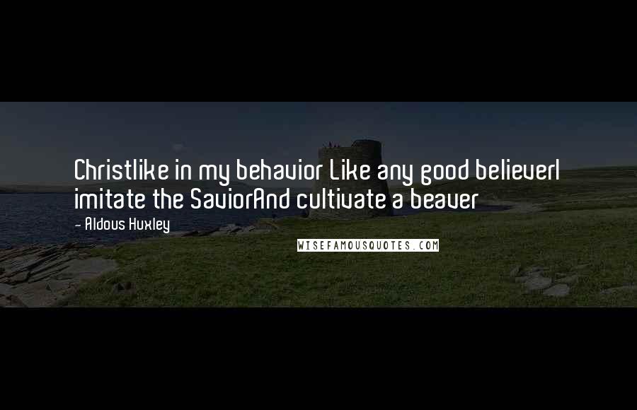 Aldous Huxley Quotes: Christlike in my behavior Like any good believerI imitate the SaviorAnd cultivate a beaver