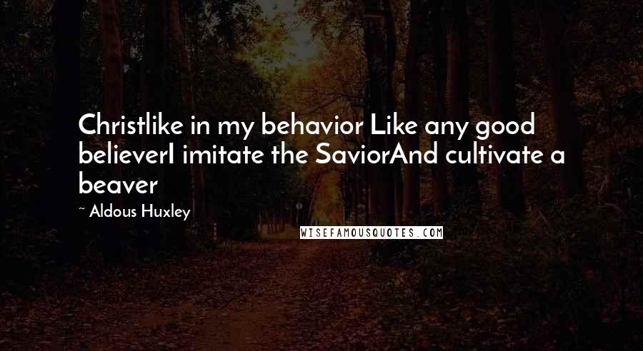 Aldous Huxley Quotes: Christlike in my behavior Like any good believerI imitate the SaviorAnd cultivate a beaver