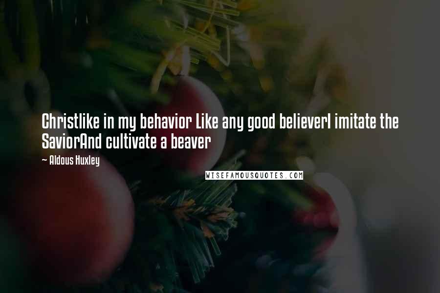 Aldous Huxley Quotes: Christlike in my behavior Like any good believerI imitate the SaviorAnd cultivate a beaver