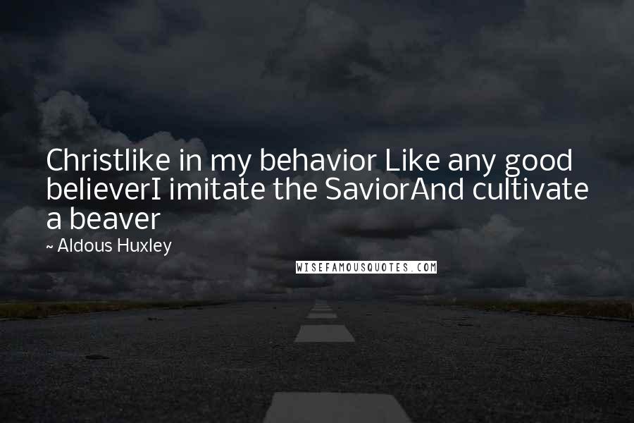 Aldous Huxley Quotes: Christlike in my behavior Like any good believerI imitate the SaviorAnd cultivate a beaver