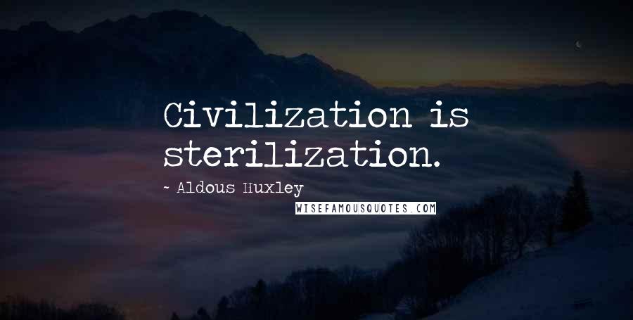 Aldous Huxley Quotes: Civilization is sterilization.