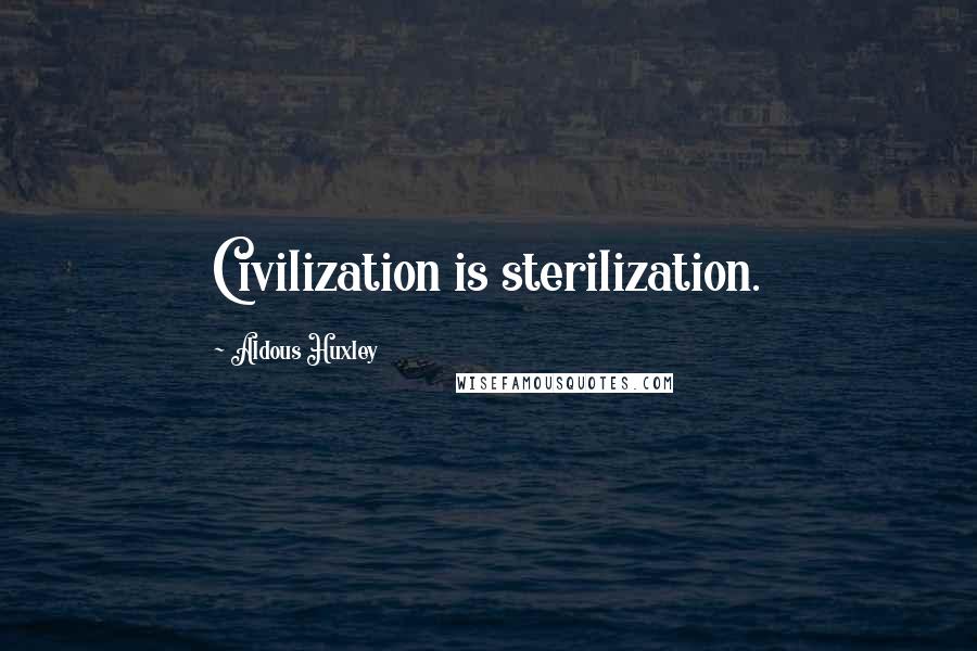 Aldous Huxley Quotes: Civilization is sterilization.