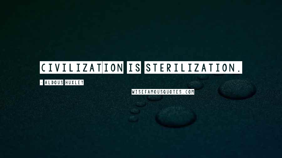 Aldous Huxley Quotes: Civilization is sterilization.