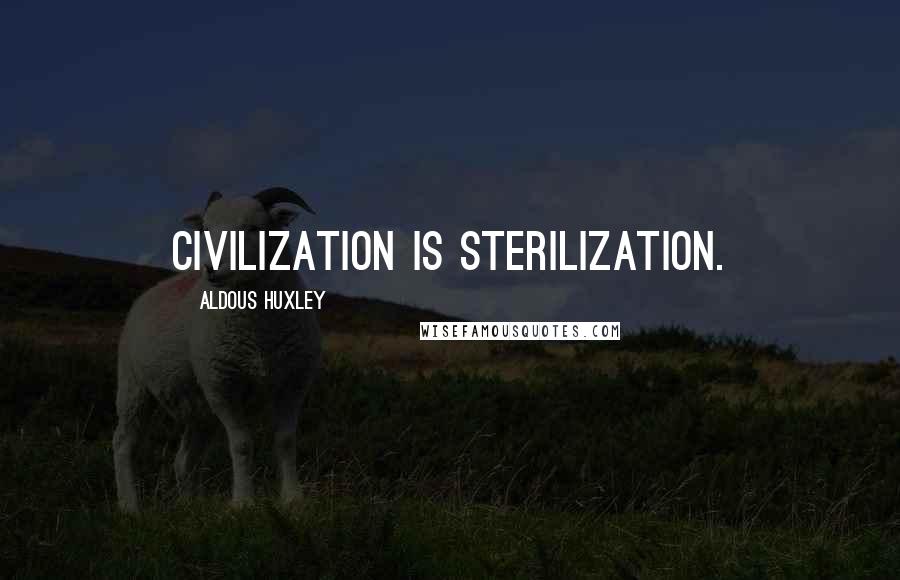 Aldous Huxley Quotes: Civilization is sterilization.