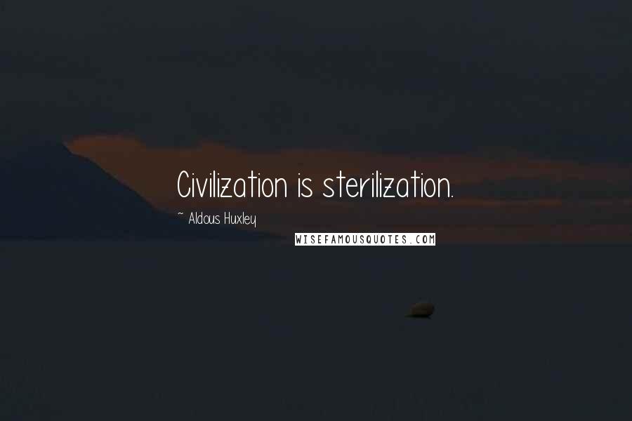 Aldous Huxley Quotes: Civilization is sterilization.