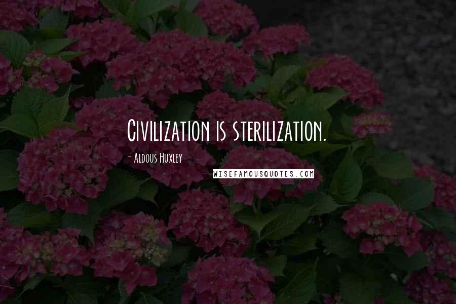 Aldous Huxley Quotes: Civilization is sterilization.