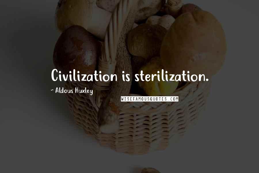 Aldous Huxley Quotes: Civilization is sterilization.