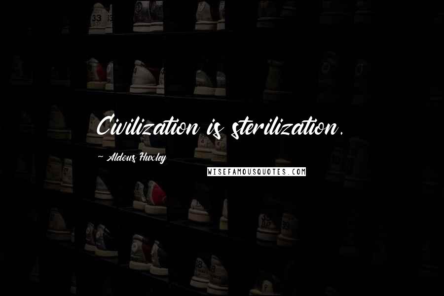 Aldous Huxley Quotes: Civilization is sterilization.
