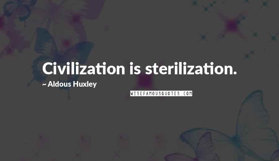 Aldous Huxley Quotes: Civilization is sterilization.