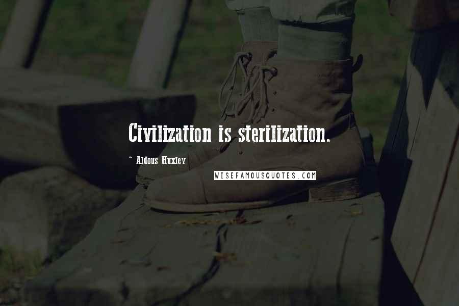 Aldous Huxley Quotes: Civilization is sterilization.