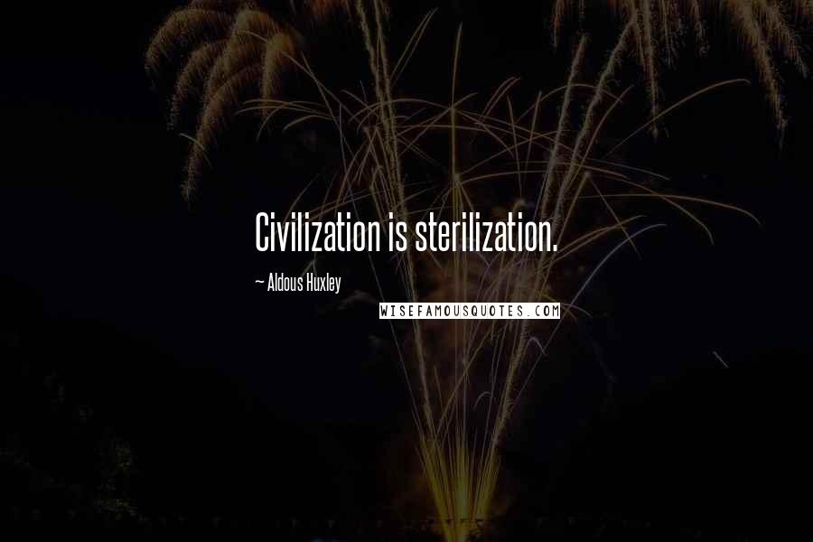 Aldous Huxley Quotes: Civilization is sterilization.