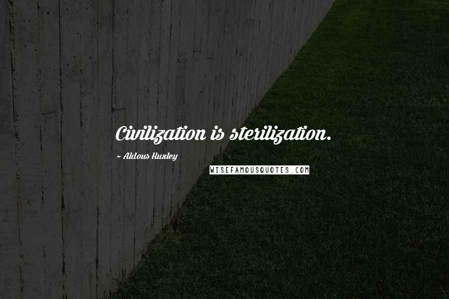 Aldous Huxley Quotes: Civilization is sterilization.