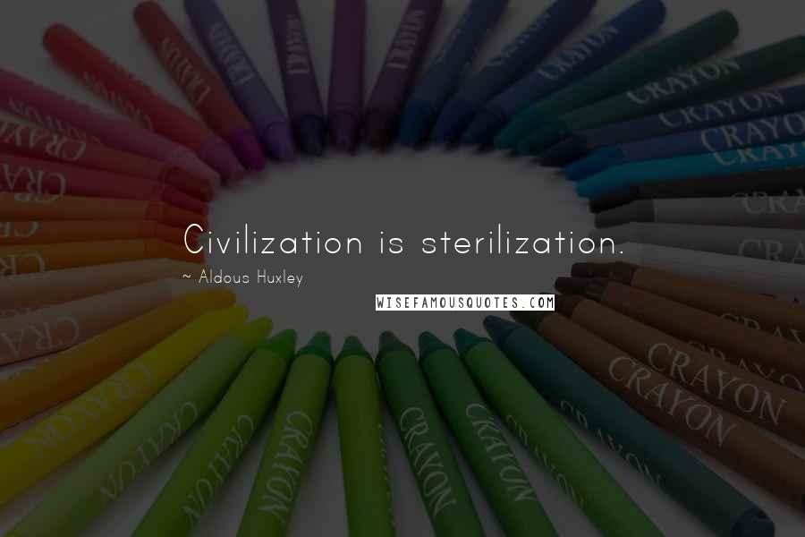 Aldous Huxley Quotes: Civilization is sterilization.