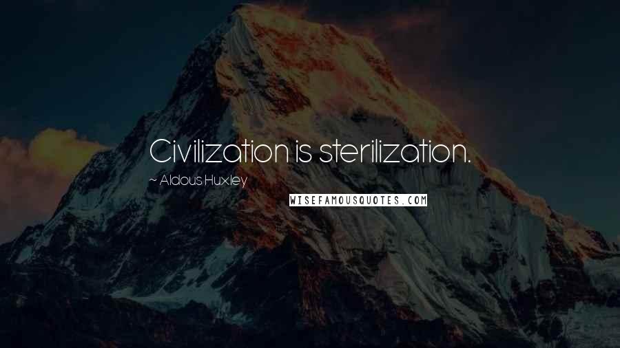 Aldous Huxley Quotes: Civilization is sterilization.