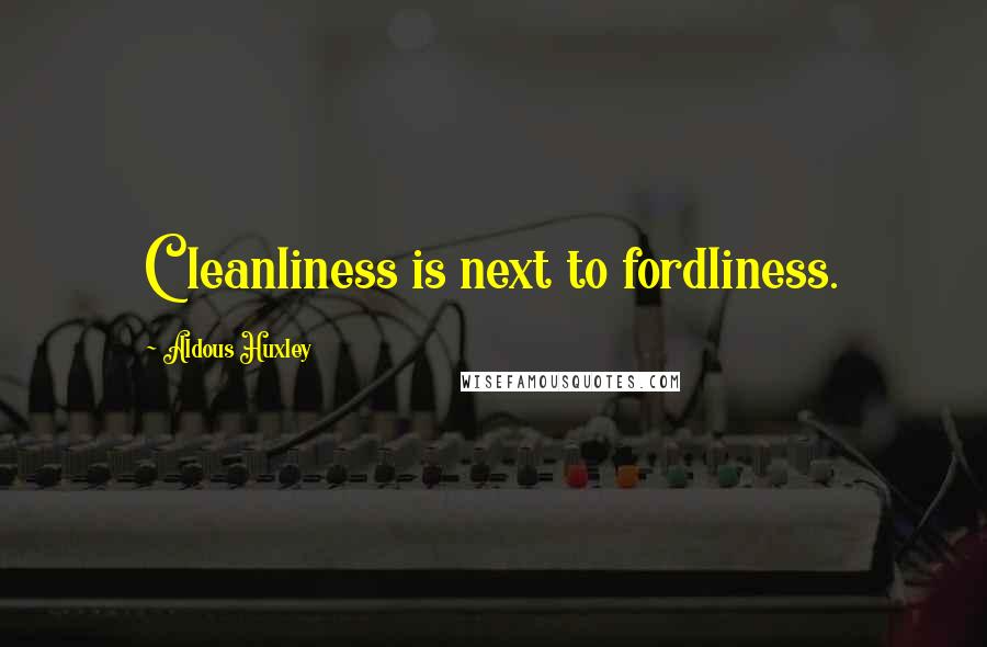 Aldous Huxley Quotes: Cleanliness is next to fordliness.