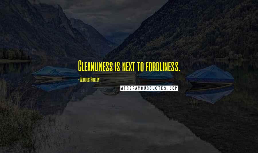 Aldous Huxley Quotes: Cleanliness is next to fordliness.