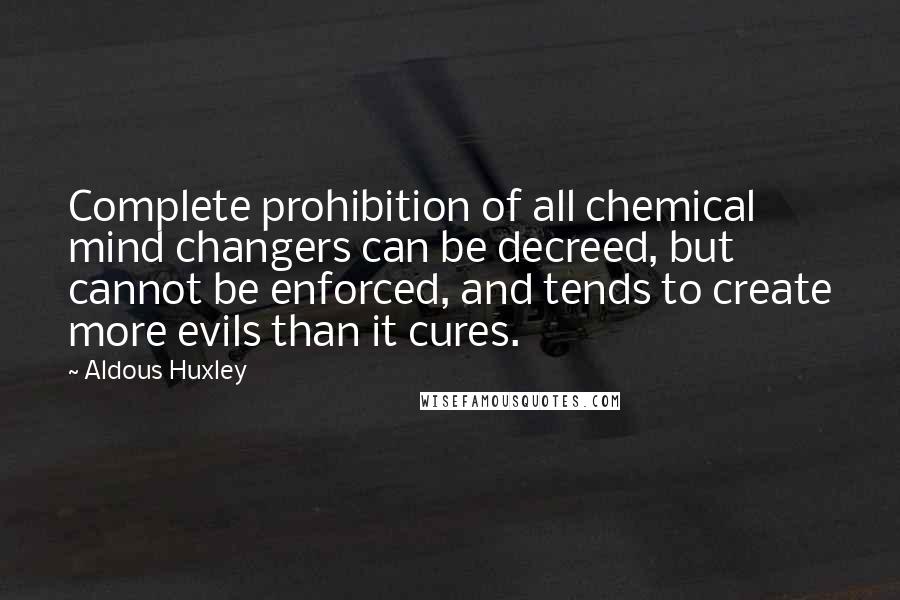 Aldous Huxley Quotes: Complete prohibition of all chemical mind changers can be decreed, but cannot be enforced, and tends to create more evils than it cures.
