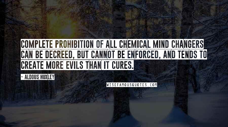 Aldous Huxley Quotes: Complete prohibition of all chemical mind changers can be decreed, but cannot be enforced, and tends to create more evils than it cures.