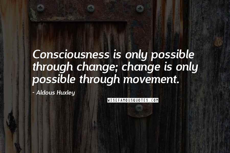 Aldous Huxley Quotes: Consciousness is only possible through change; change is only possible through movement.