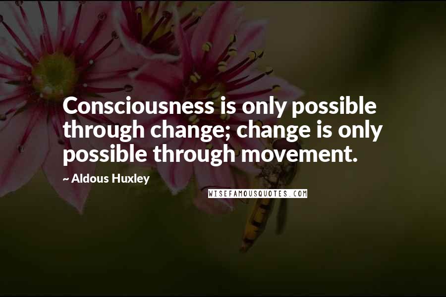 Aldous Huxley Quotes: Consciousness is only possible through change; change is only possible through movement.
