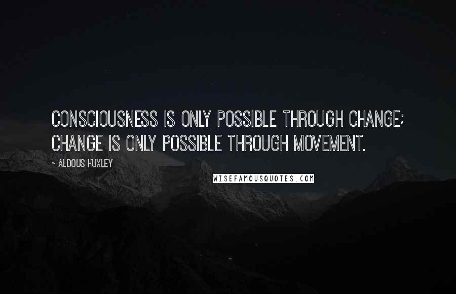 Aldous Huxley Quotes: Consciousness is only possible through change; change is only possible through movement.
