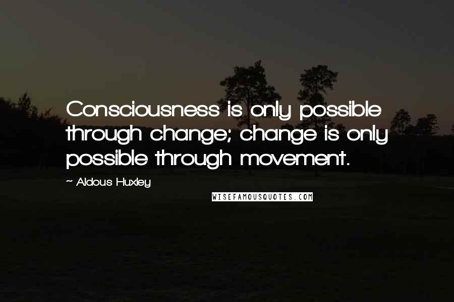 Aldous Huxley Quotes: Consciousness is only possible through change; change is only possible through movement.