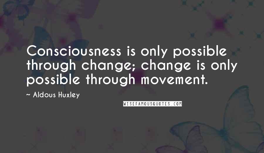 Aldous Huxley Quotes: Consciousness is only possible through change; change is only possible through movement.
