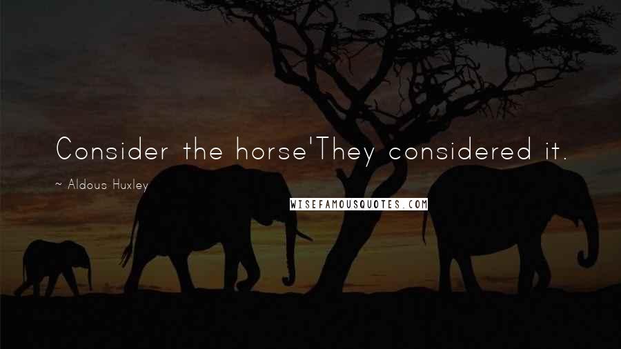 Aldous Huxley Quotes: Consider the horse'They considered it.