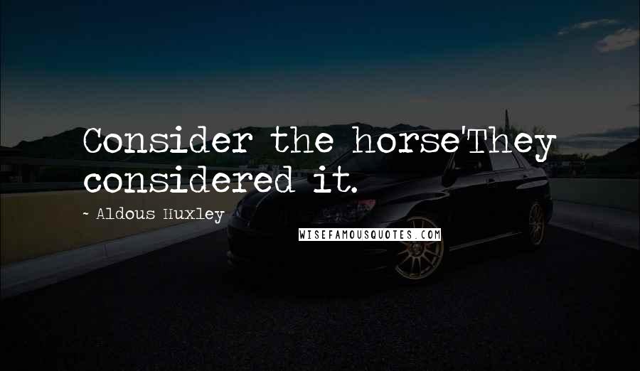 Aldous Huxley Quotes: Consider the horse'They considered it.