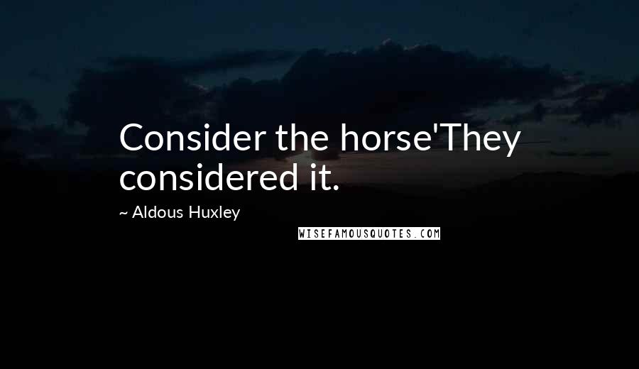 Aldous Huxley Quotes: Consider the horse'They considered it.