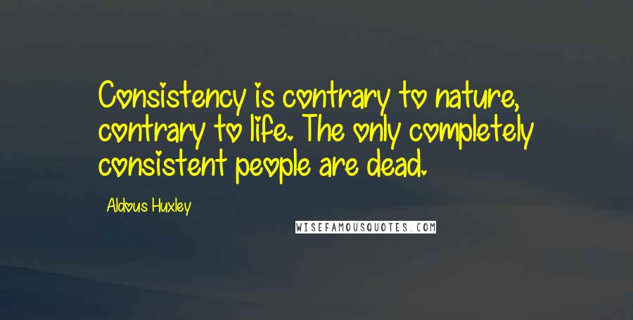 Aldous Huxley Quotes: Consistency is contrary to nature, contrary to life. The only completely consistent people are dead.