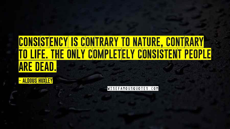 Aldous Huxley Quotes: Consistency is contrary to nature, contrary to life. The only completely consistent people are dead.